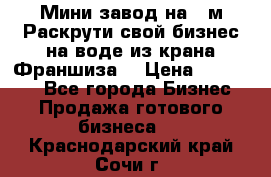 Мини завод на 30м.Раскрути свой бизнес на воде из крана.Франшиза. › Цена ­ 105 000 - Все города Бизнес » Продажа готового бизнеса   . Краснодарский край,Сочи г.